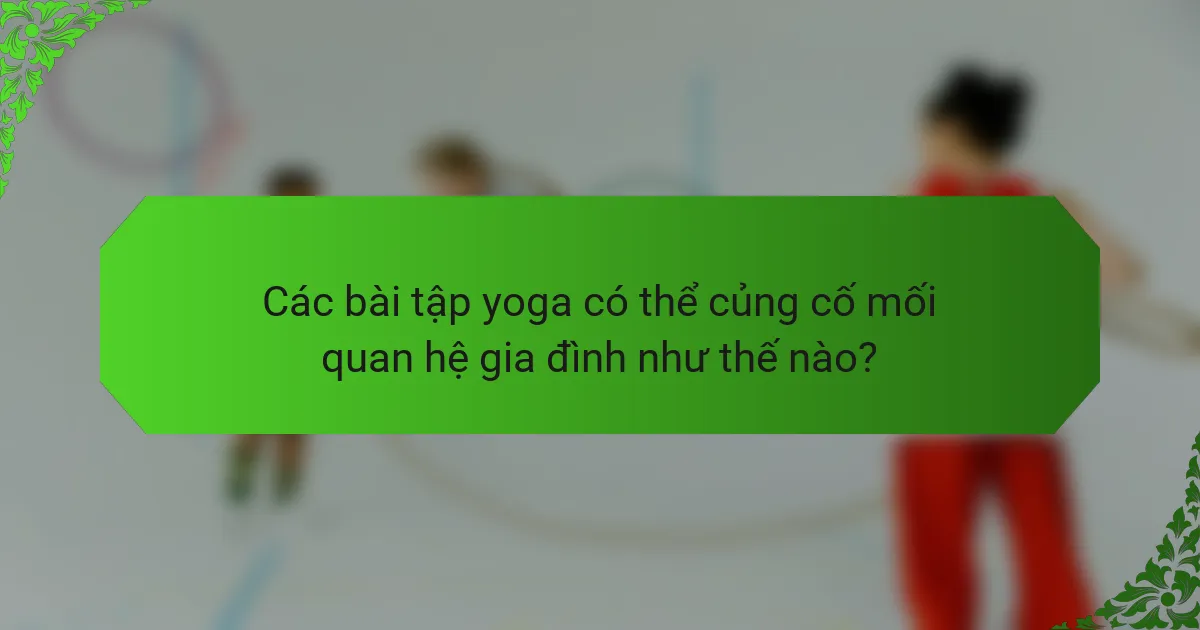 Các bài tập yoga có thể củng cố mối quan hệ gia đình như thế nào?