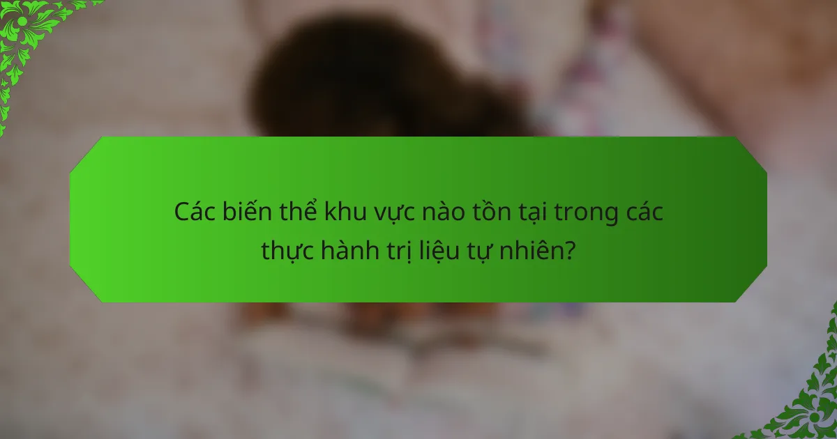Các biến thể khu vực nào tồn tại trong các thực hành trị liệu tự nhiên?