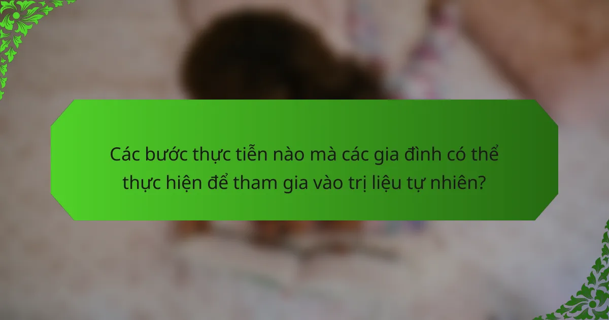 Các bước thực tiễn nào mà các gia đình có thể thực hiện để tham gia vào trị liệu tự nhiên?