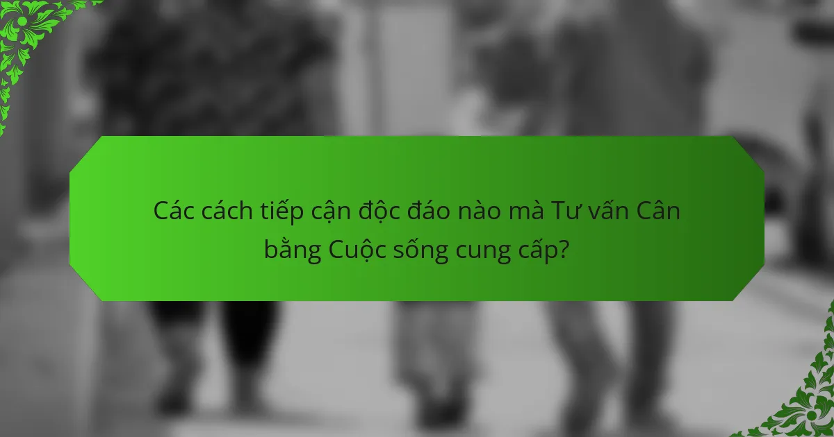 Các cách tiếp cận độc đáo nào mà Tư vấn Cân bằng Cuộc sống cung cấp?