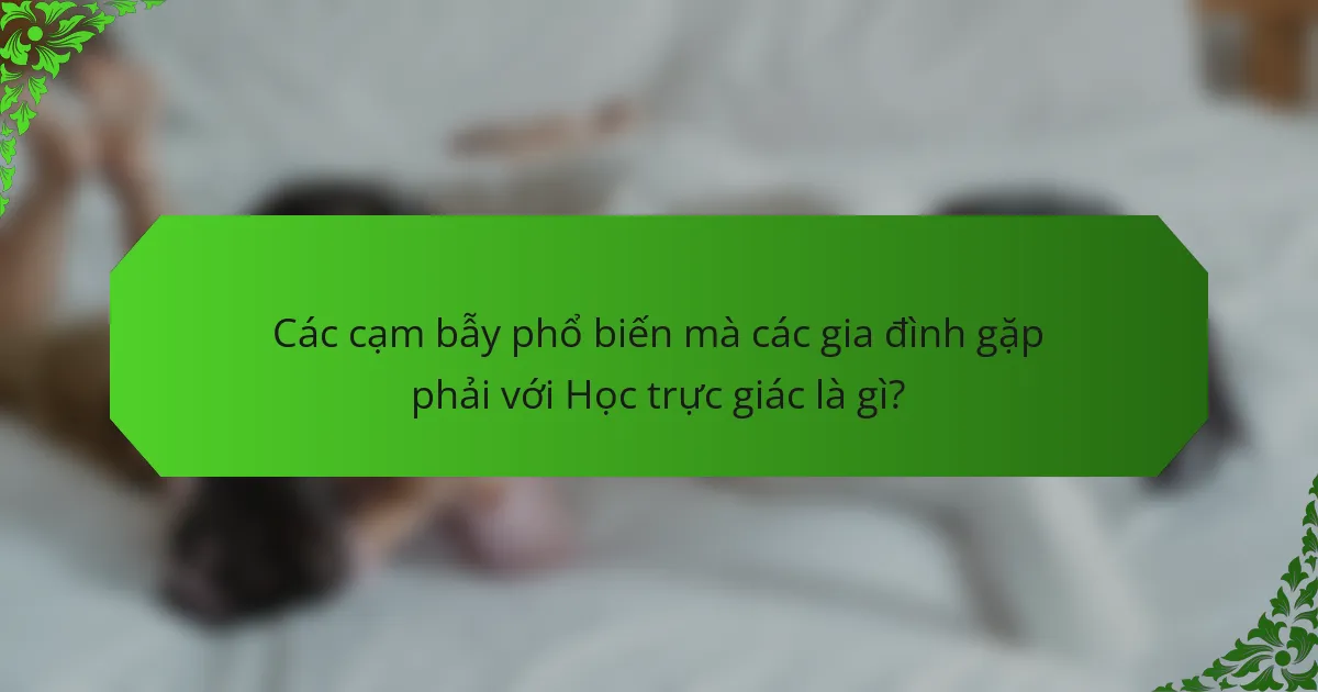 Các cạm bẫy phổ biến mà các gia đình gặp phải với Học trực giác là gì?