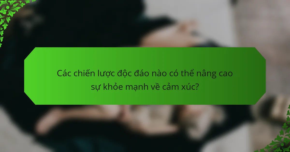 Các chiến lược độc đáo nào có thể nâng cao sự khỏe mạnh về cảm xúc?