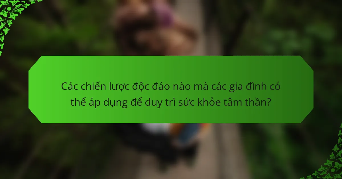 Các chiến lược độc đáo nào mà các gia đình có thể áp dụng để duy trì sức khỏe tâm thần?