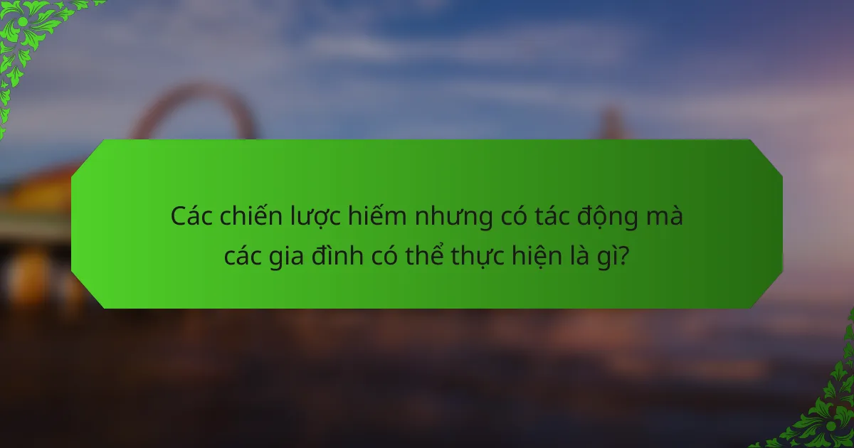 Các chiến lược hiếm nhưng có tác động mà các gia đình có thể thực hiện là gì?