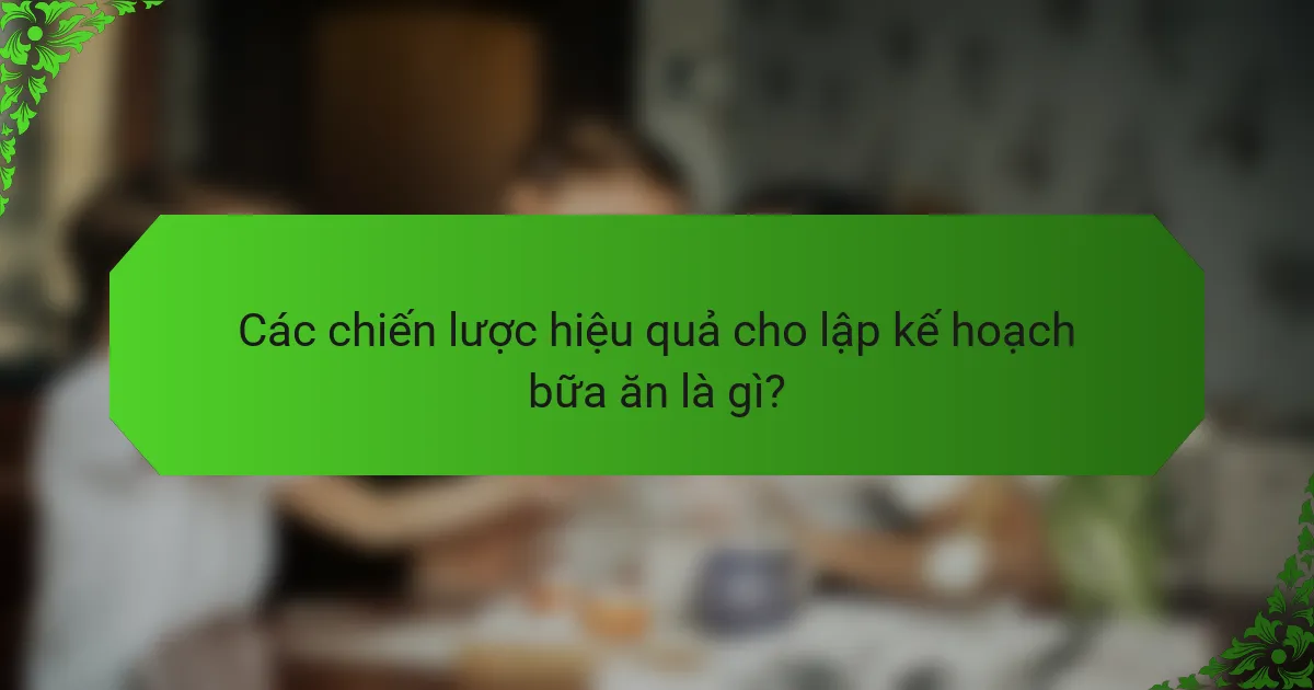 Các chiến lược hiệu quả cho lập kế hoạch bữa ăn là gì?