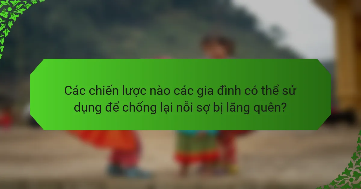Các chiến lược nào các gia đình có thể sử dụng để chống lại nỗi sợ bị lãng quên?