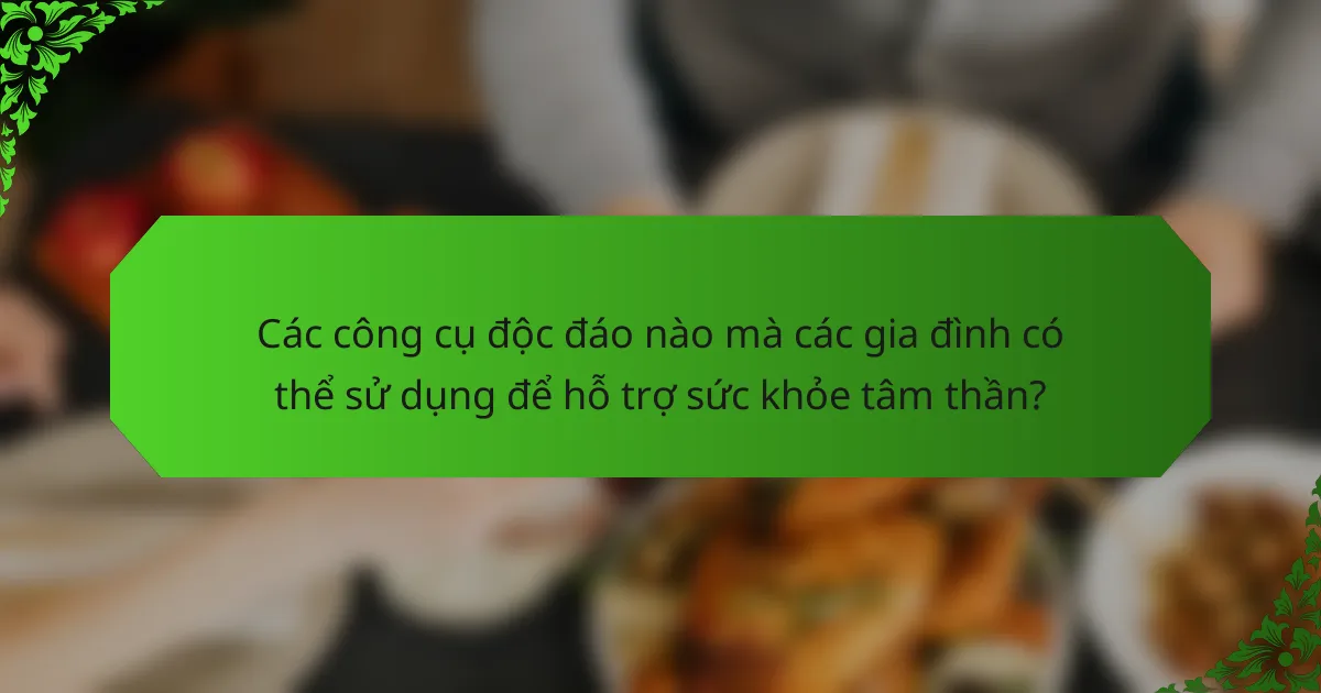 Các công cụ độc đáo nào mà các gia đình có thể sử dụng để hỗ trợ sức khỏe tâm thần?