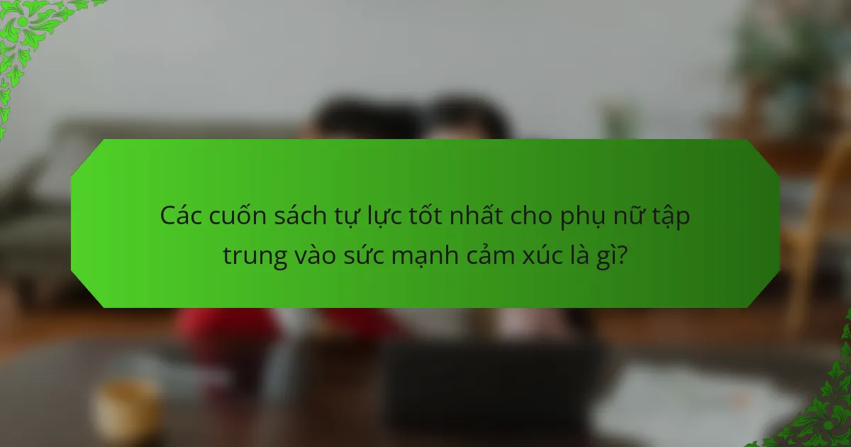 Các cuốn sách tự lực tốt nhất cho phụ nữ tập trung vào sức mạnh cảm xúc là gì?