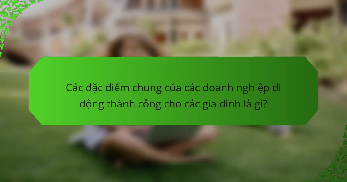 Các đặc điểm chung của các doanh nghiệp di động thành công cho các gia đình là gì?