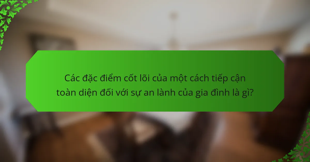 Các đặc điểm cốt lõi của một cách tiếp cận toàn diện đối với sự an lành của gia đình là gì?