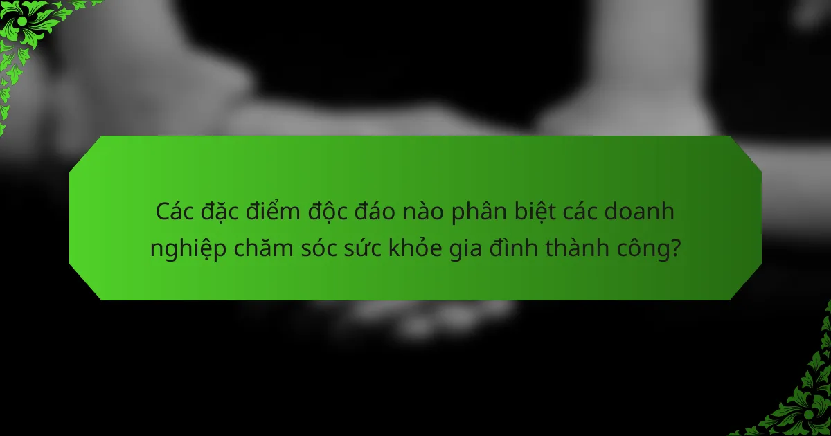 Các đặc điểm độc đáo nào phân biệt các doanh nghiệp chăm sóc sức khỏe gia đình thành công?
