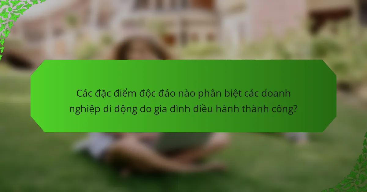 Các đặc điểm độc đáo nào phân biệt các doanh nghiệp di động do gia đình điều hành thành công?