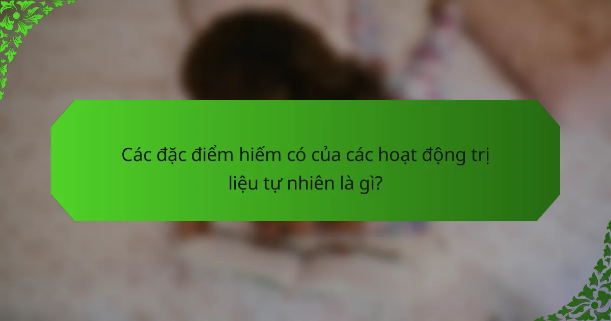 Các đặc điểm hiếm có của các hoạt động trị liệu tự nhiên là gì?