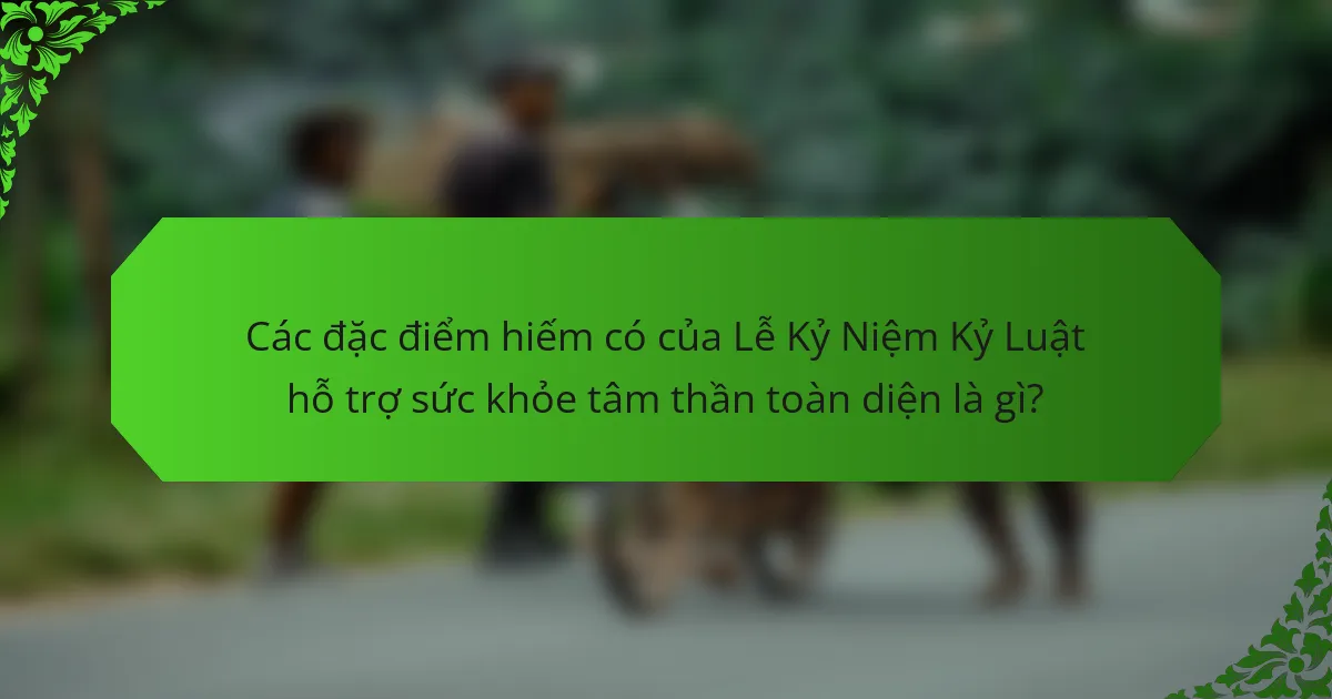 Các đặc điểm hiếm có của Lễ Kỷ Niệm Kỷ Luật hỗ trợ sức khỏe tâm thần toàn diện là gì?