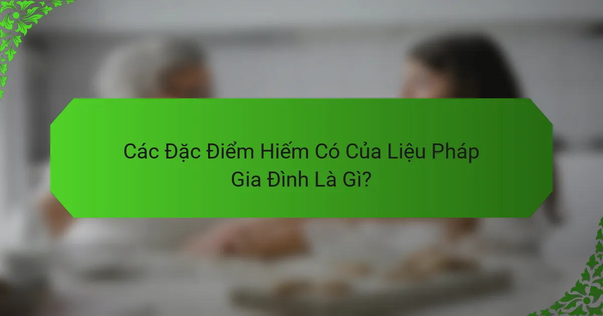 Các Đặc Điểm Hiếm Có Của Liệu Pháp Gia Đình Là Gì?