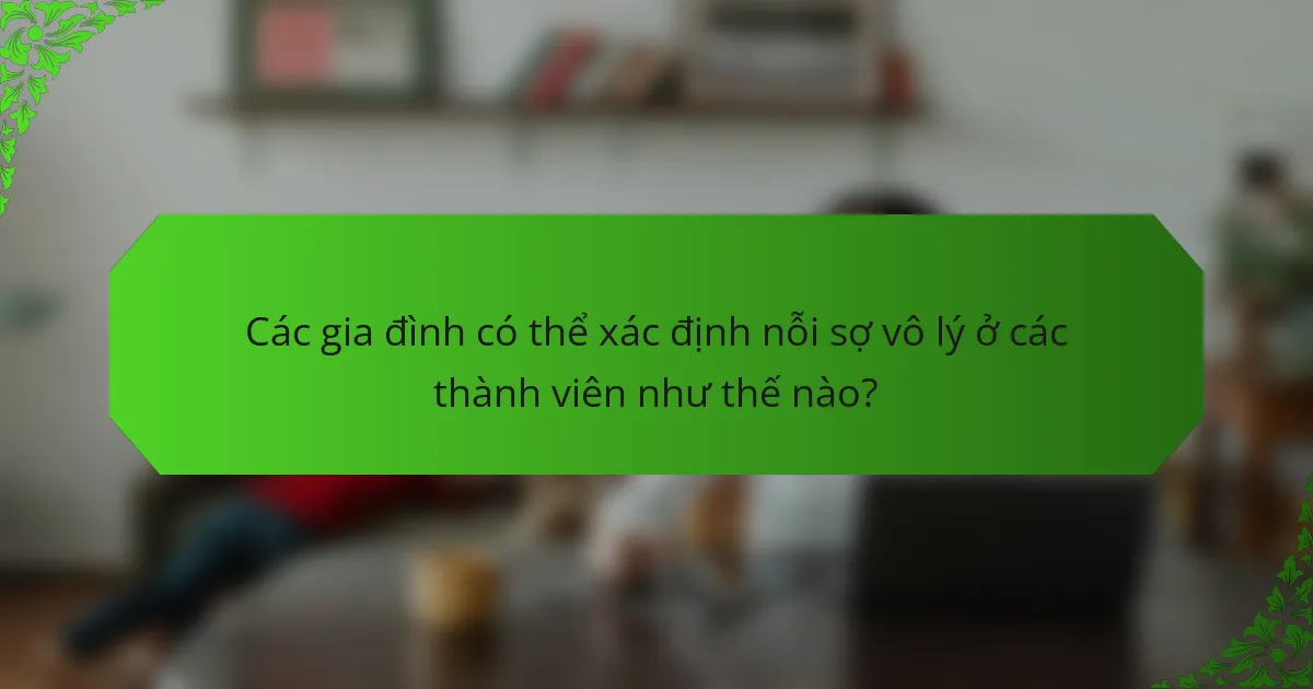 Các gia đình có thể xác định nỗi sợ vô lý ở các thành viên như thế nào?