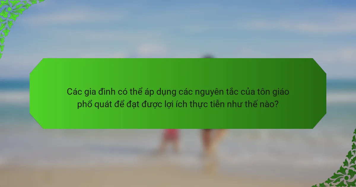 Các gia đình có thể áp dụng các nguyên tắc của tôn giáo phổ quát để đạt được lợi ích thực tiễn như thế nào?