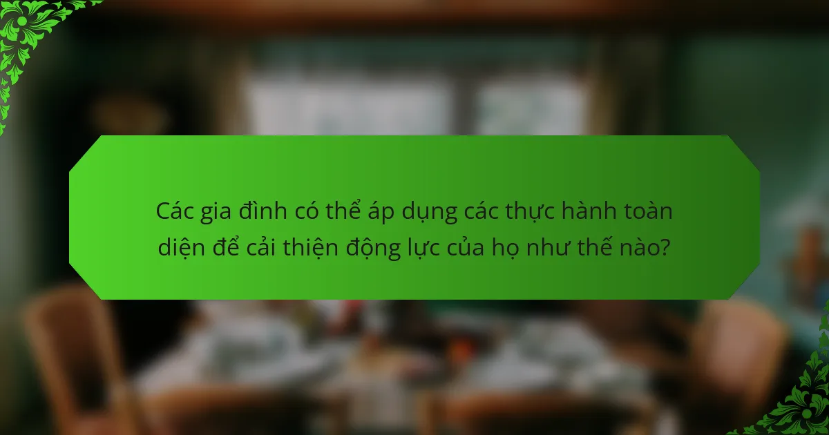 Các gia đình có thể áp dụng các thực hành toàn diện để cải thiện động lực của họ như thế nào?
