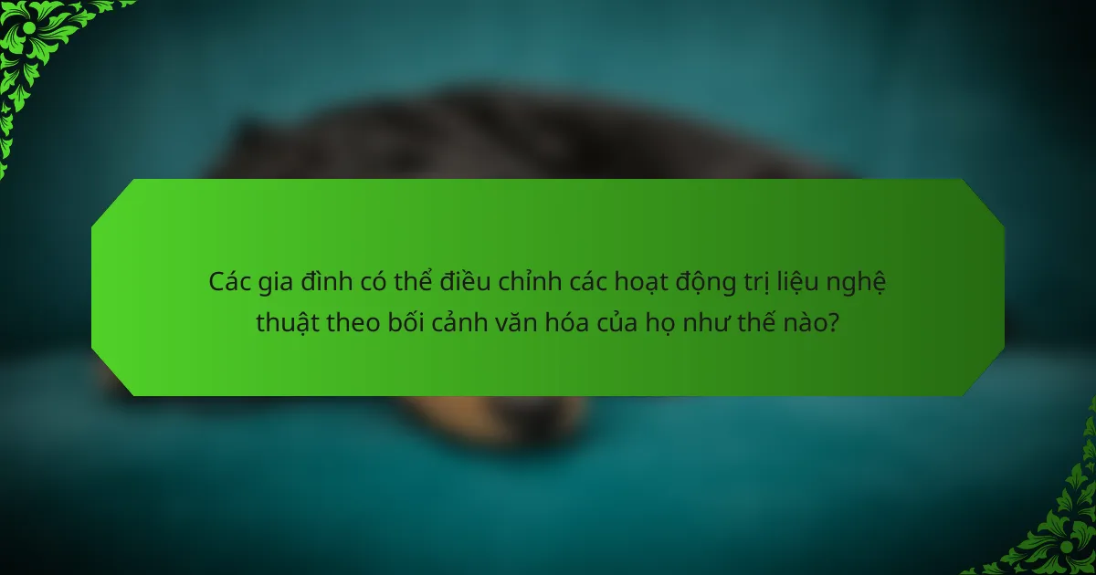 Các gia đình có thể điều chỉnh các hoạt động trị liệu nghệ thuật theo bối cảnh văn hóa của họ như thế nào?