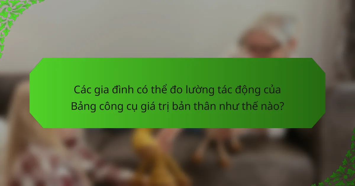 Các gia đình có thể đo lường tác động của Bảng công cụ giá trị bản thân như thế nào?