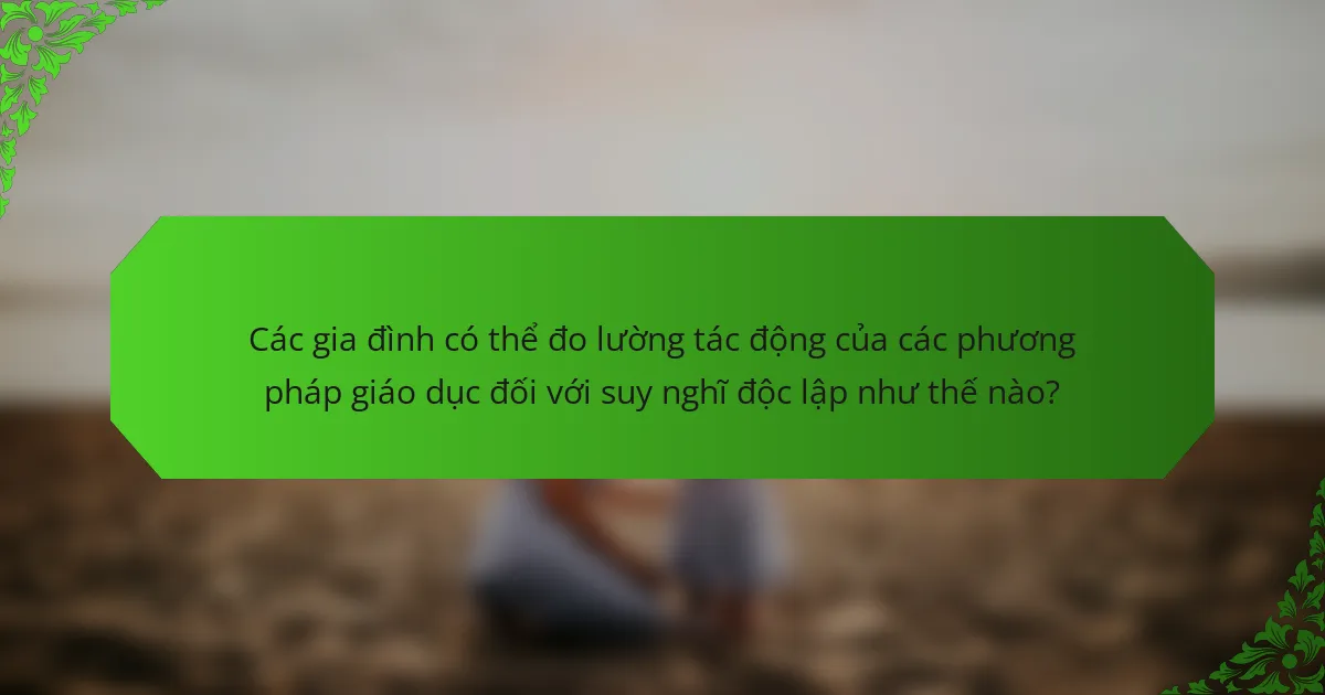 Các gia đình có thể đo lường tác động của các phương pháp giáo dục đối với suy nghĩ độc lập như thế nào?