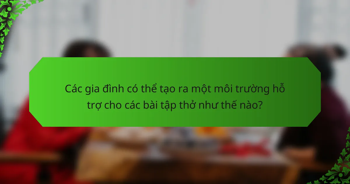 Các gia đình có thể tạo ra một môi trường hỗ trợ cho các bài tập thở như thế nào?