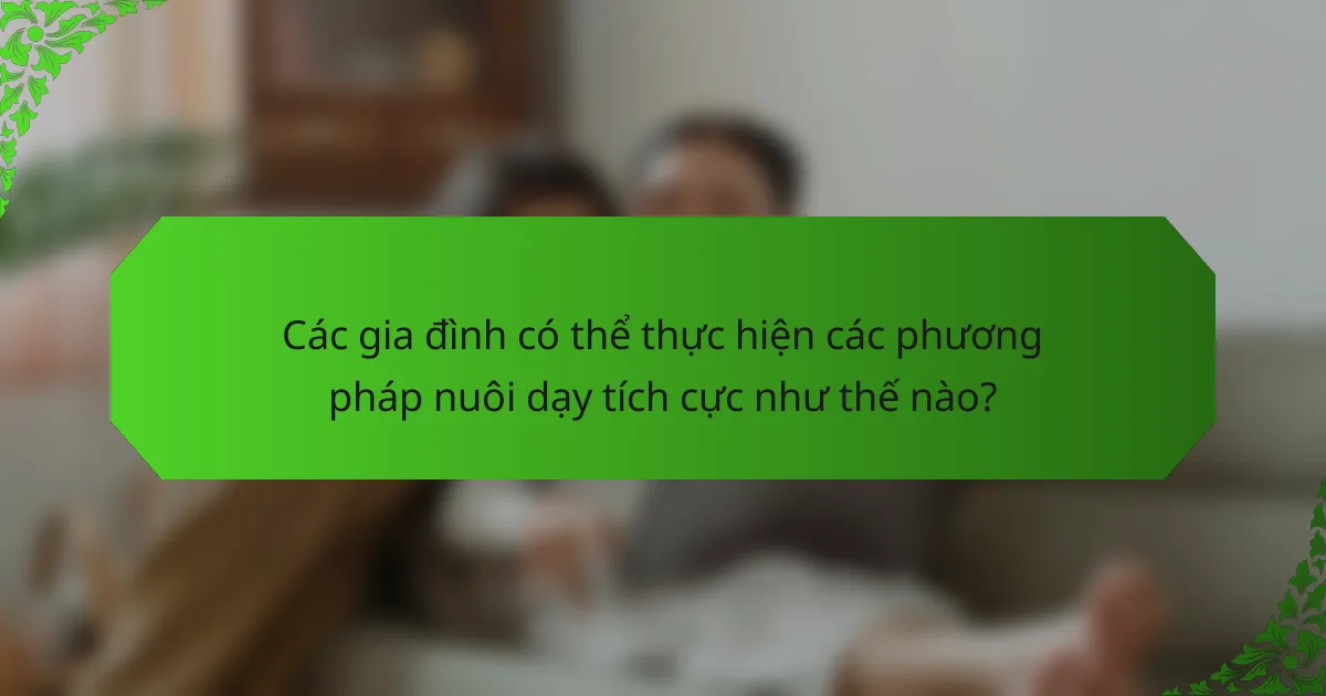 Các gia đình có thể thực hiện các phương pháp nuôi dạy tích cực như thế nào?