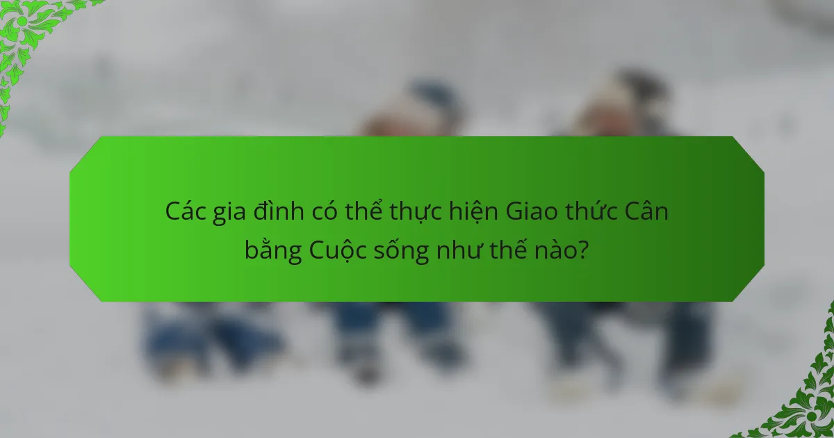 Các gia đình có thể thực hiện Giao thức Cân bằng Cuộc sống như thế nào?