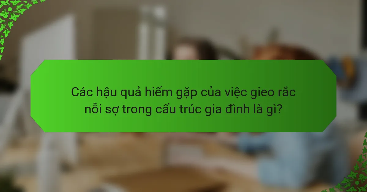 Các hậu quả hiếm gặp của việc gieo rắc nỗi sợ trong cấu trúc gia đình là gì?