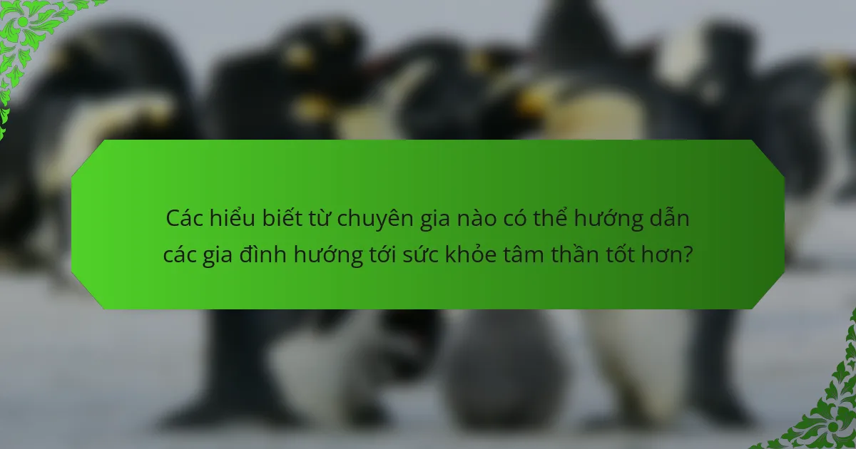 Các hiểu biết từ chuyên gia nào có thể hướng dẫn các gia đình hướng tới sức khỏe tâm thần tốt hơn?