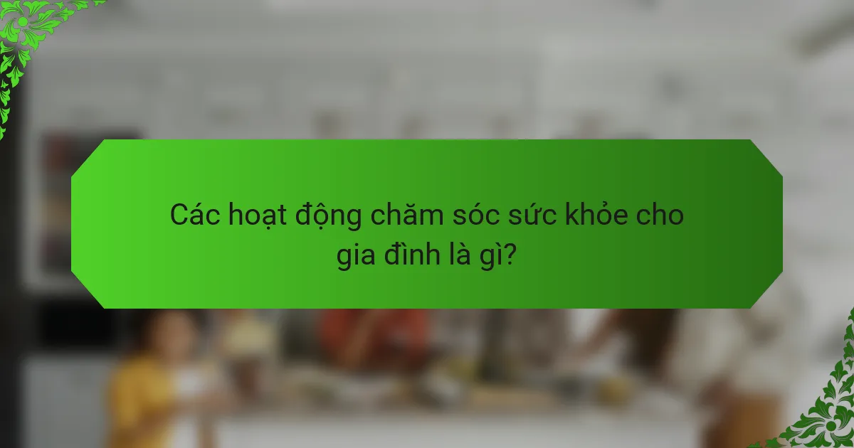 Các hoạt động chăm sóc sức khỏe cho gia đình là gì?