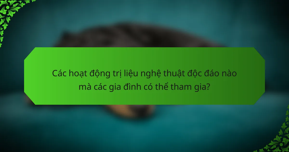 Các hoạt động trị liệu nghệ thuật độc đáo nào mà các gia đình có thể tham gia?