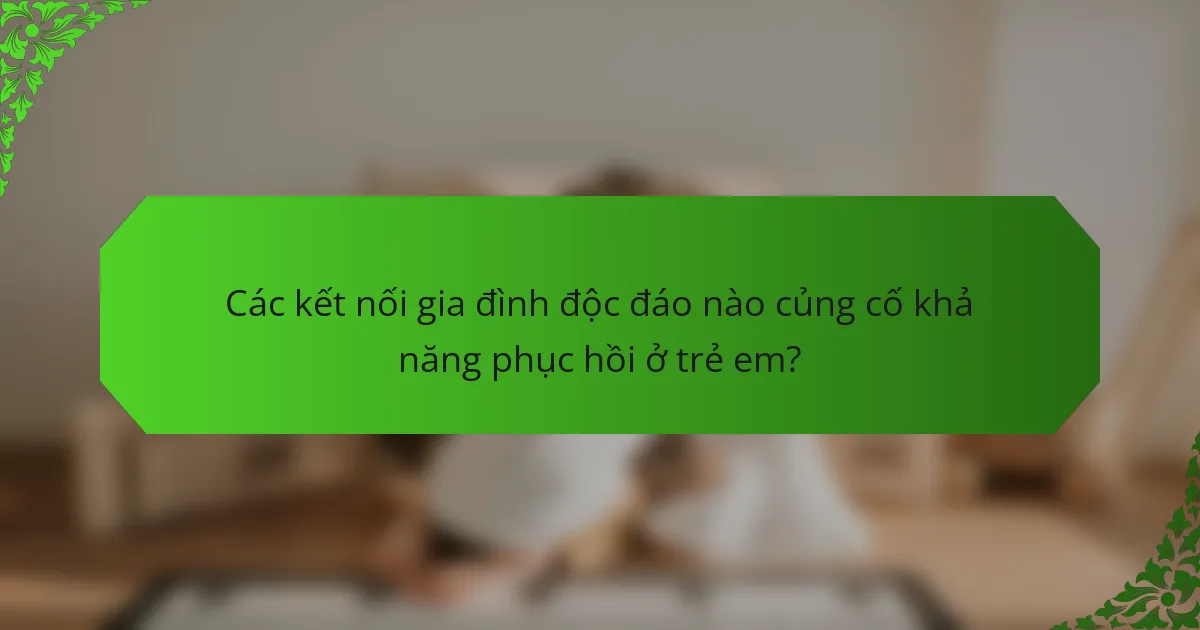 Các kết nối gia đình độc đáo nào củng cố khả năng phục hồi ở trẻ em?