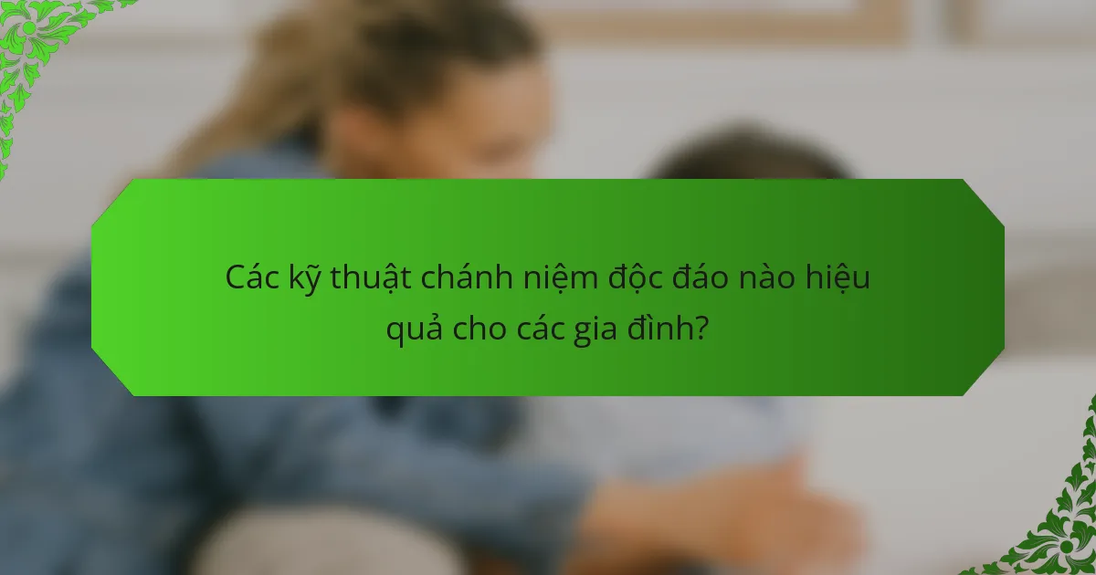 Các kỹ thuật chánh niệm độc đáo nào hiệu quả cho các gia đình?