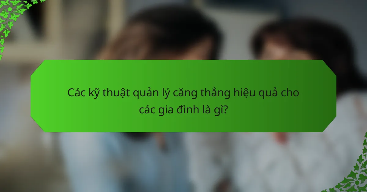 Các kỹ thuật quản lý căng thẳng hiệu quả cho các gia đình là gì?