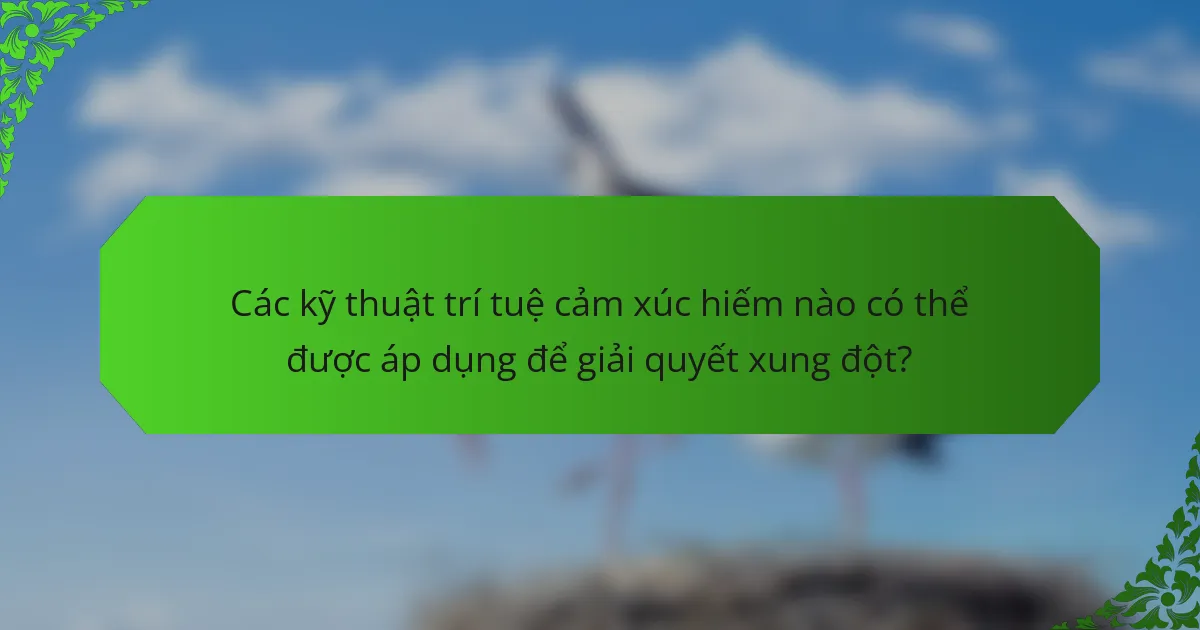 Các kỹ thuật trí tuệ cảm xúc hiếm nào có thể được áp dụng để giải quyết xung đột?