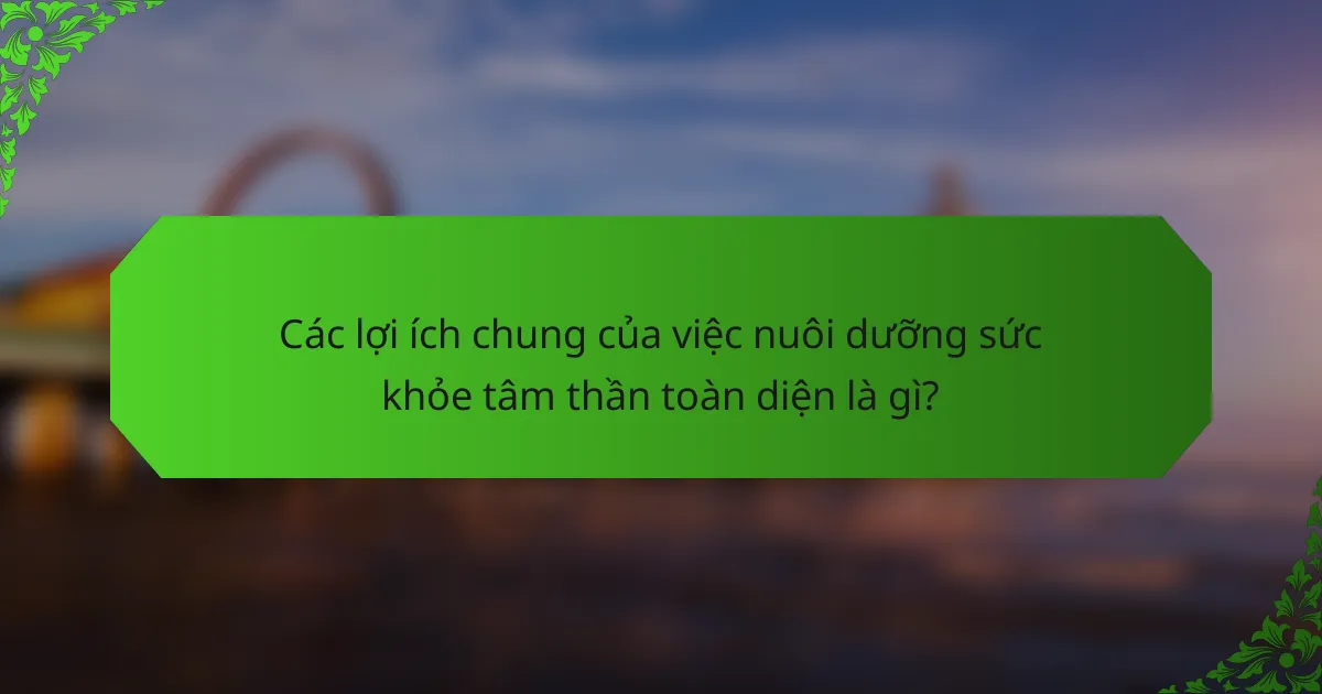 Các lợi ích chung của việc nuôi dưỡng sức khỏe tâm thần toàn diện là gì?