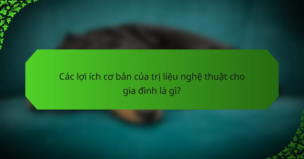 Các lợi ích cơ bản của trị liệu nghệ thuật cho gia đình là gì?