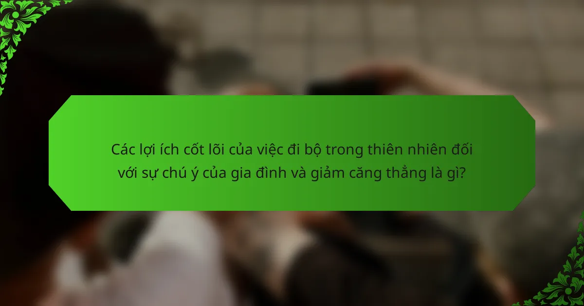 Các lợi ích cốt lõi của việc đi bộ trong thiên nhiên đối với sự chú ý của gia đình và giảm căng thẳng là gì?