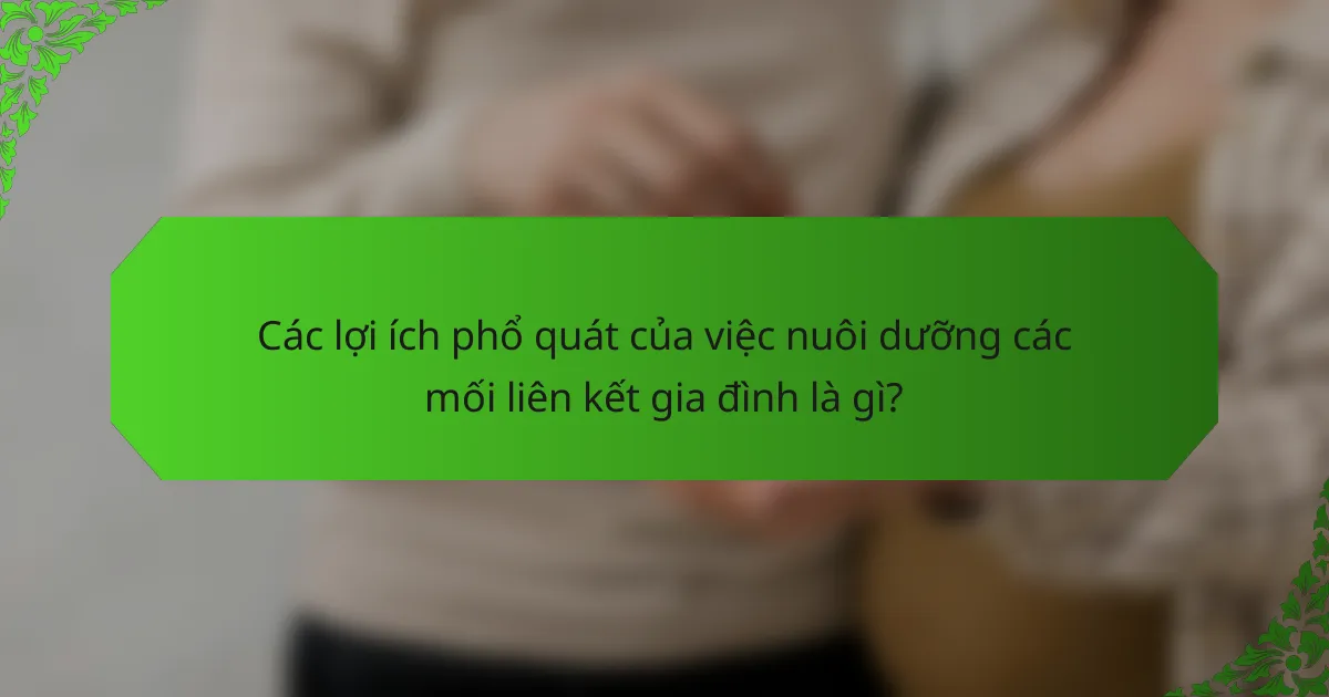 Các lợi ích phổ quát của việc nuôi dưỡng các mối liên kết gia đình là gì?