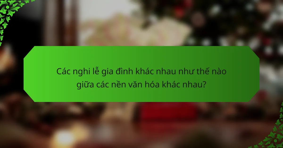 Các nghi lễ gia đình khác nhau như thế nào giữa các nền văn hóa khác nhau?