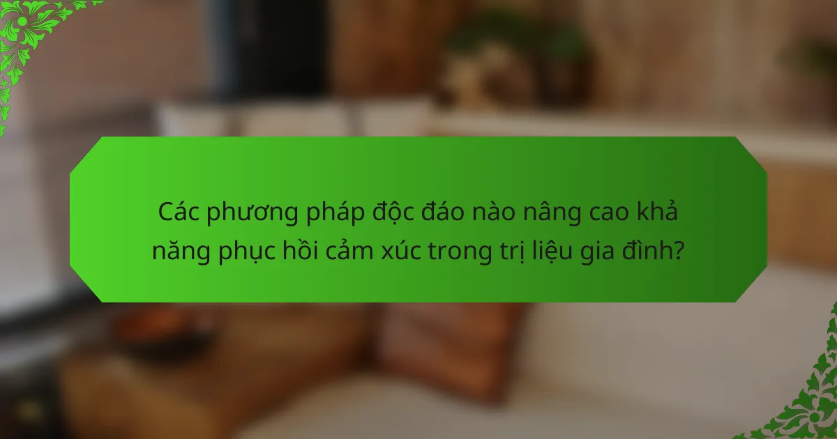 Các phương pháp độc đáo nào nâng cao khả năng phục hồi cảm xúc trong trị liệu gia đình?