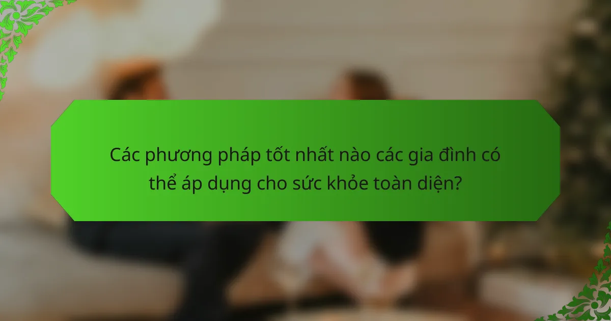 Các phương pháp tốt nhất nào các gia đình có thể áp dụng cho sức khỏe toàn diện?