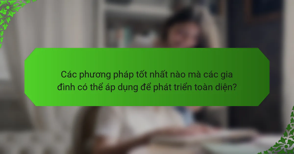 Các phương pháp tốt nhất nào mà các gia đình có thể áp dụng để phát triển toàn diện?