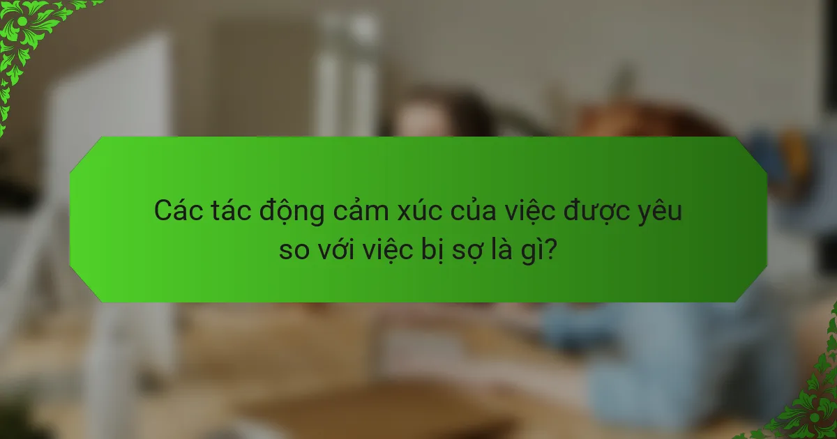 Các tác động cảm xúc của việc được yêu so với việc bị sợ là gì?