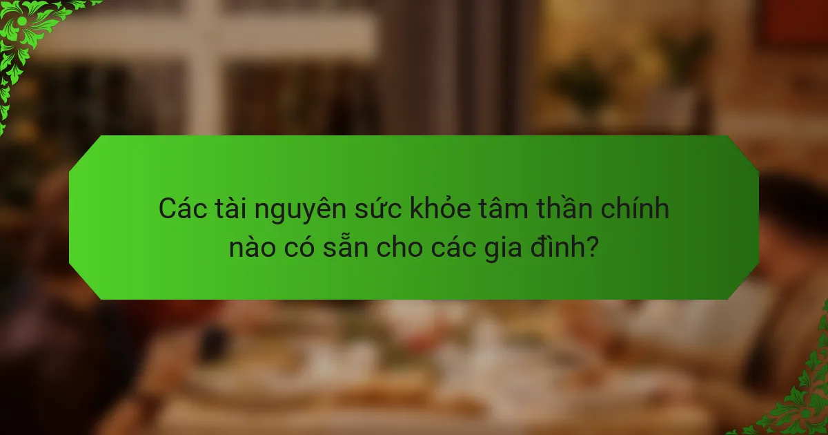 Các tài nguyên sức khỏe tâm thần chính nào có sẵn cho các gia đình?