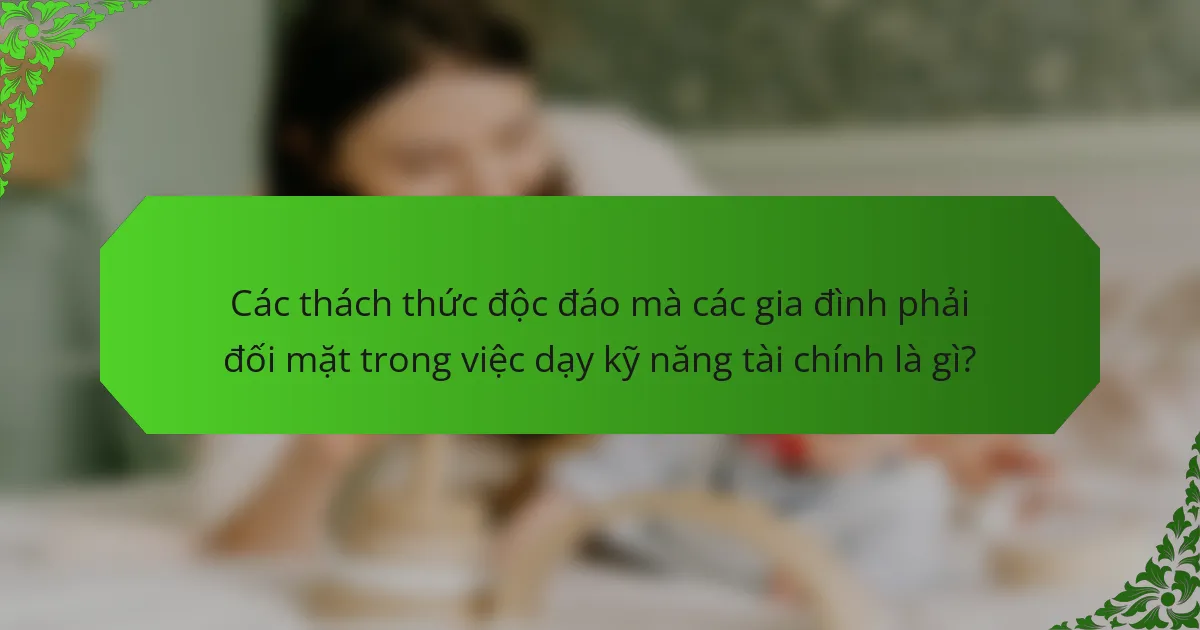 Các thách thức độc đáo mà các gia đình phải đối mặt trong việc dạy kỹ năng tài chính là gì?