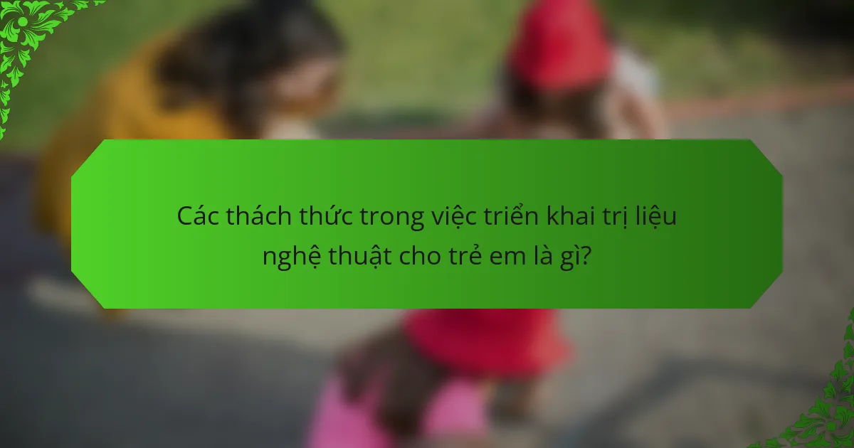 Các thách thức trong việc triển khai trị liệu nghệ thuật cho trẻ em là gì?