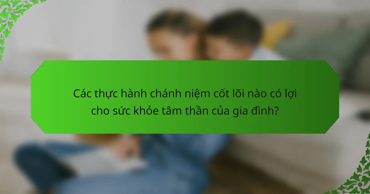 Các thực hành chánh niệm cốt lõi nào có lợi cho sức khỏe tâm thần của gia đình?