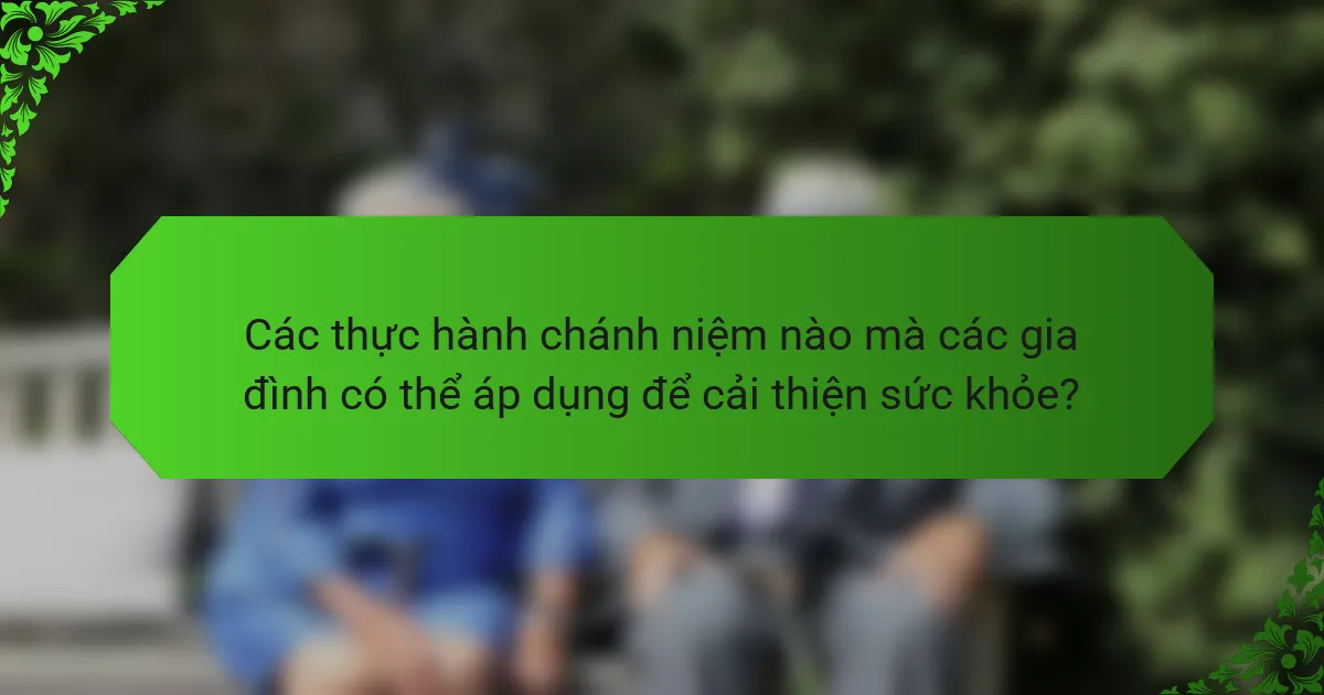 Các thực hành chánh niệm nào mà các gia đình có thể áp dụng để cải thiện sức khỏe?